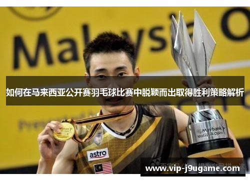 如何在马来西亚公开赛羽毛球比赛中脱颖而出取得胜利策略解析